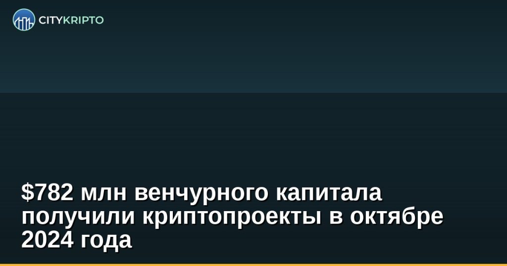 $782 млн венчурного капитала получили криптопроекты в октябре 2024 года