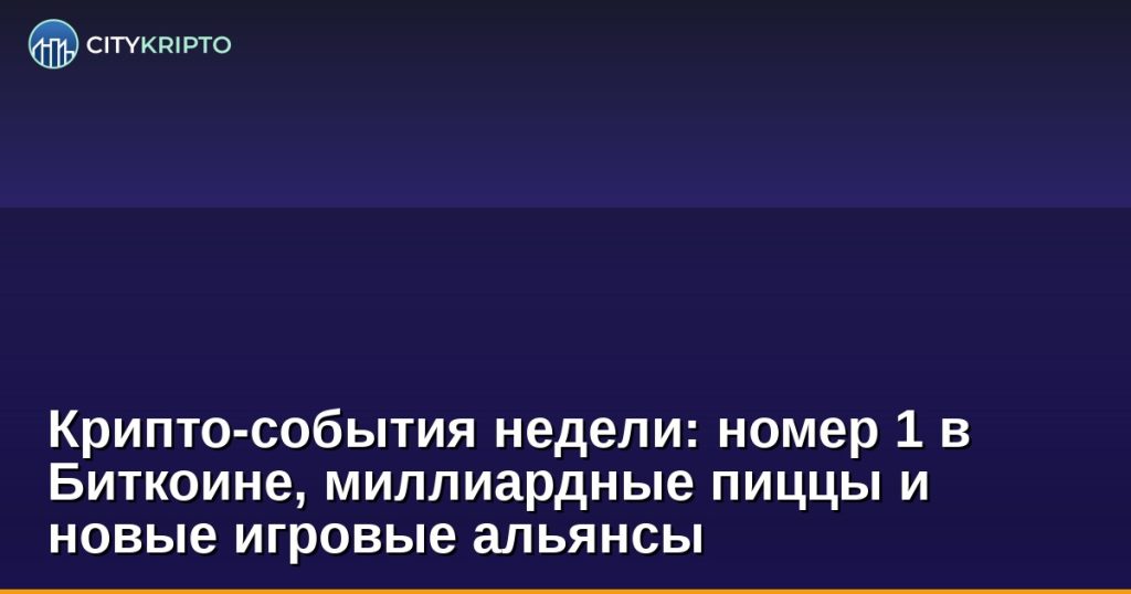 Крипто-события недели: номер 1 в Биткоине, миллиардные пиццы и новые игровые альянсы