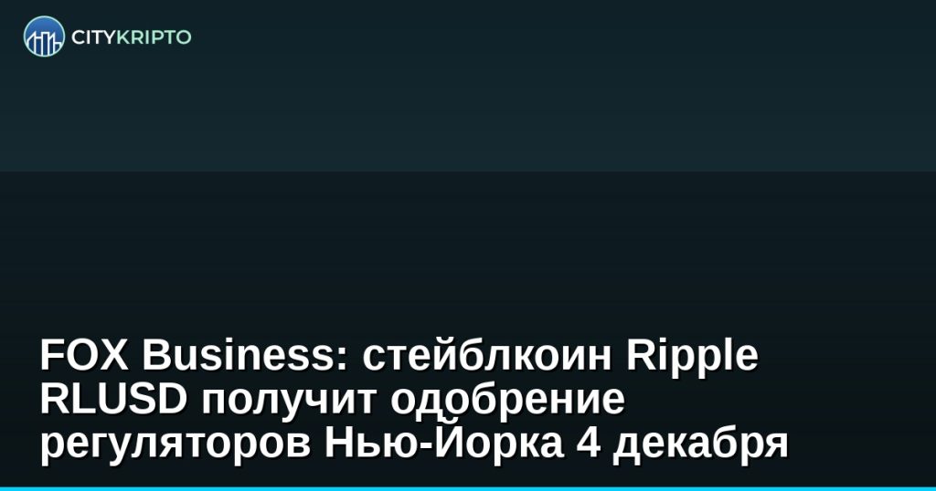 FOX Business: стейблкоин Ripple RLUSD получит одобрение регуляторов Нью-Йорка 4 декабря