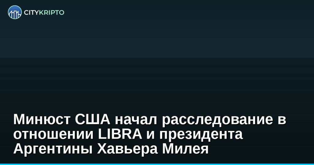 Минюст США начал расследование в отношении LIBRA и президента Аргентины Хавьера Милея
