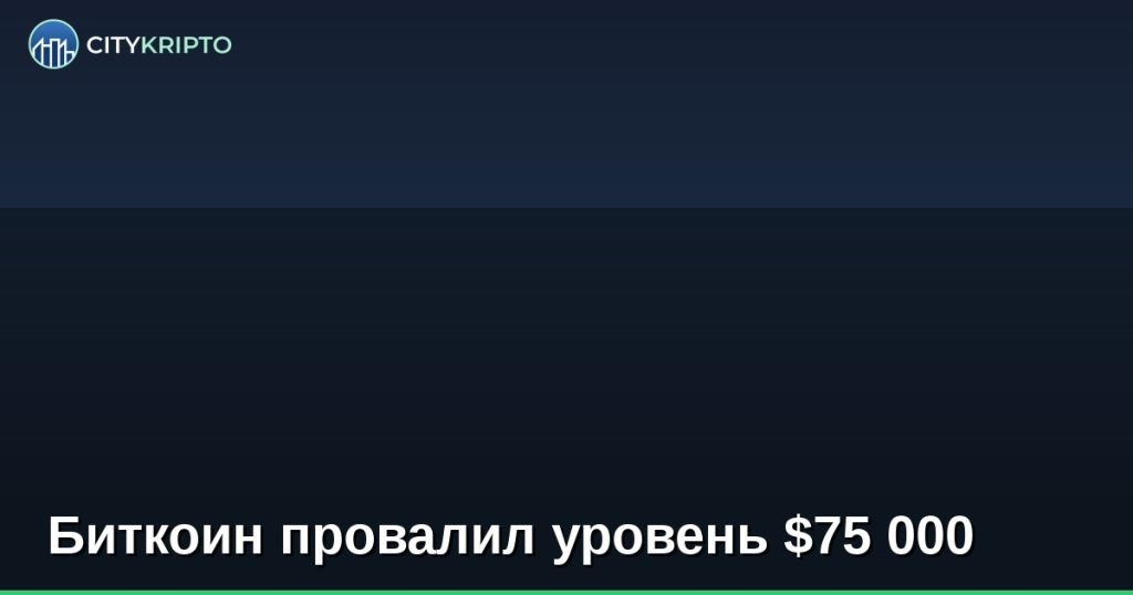 Биткоин провалил уровень $75 000