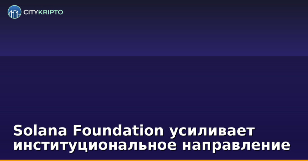 Solana Foundation усиливает команду для институционального развития