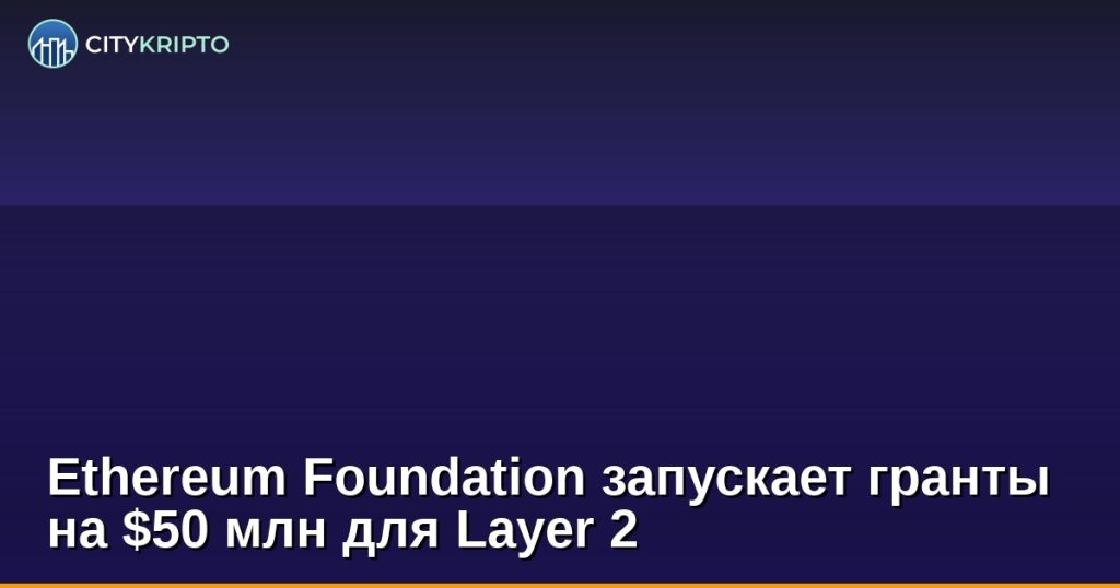 Ethereum Foundation запускает гранты на $50 млн для Layer 2