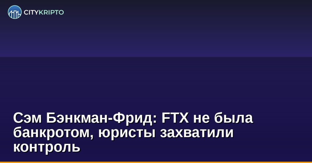 Сэм Бэнкман-Фрид: FTX не была банкротом, юристы захватили контроль