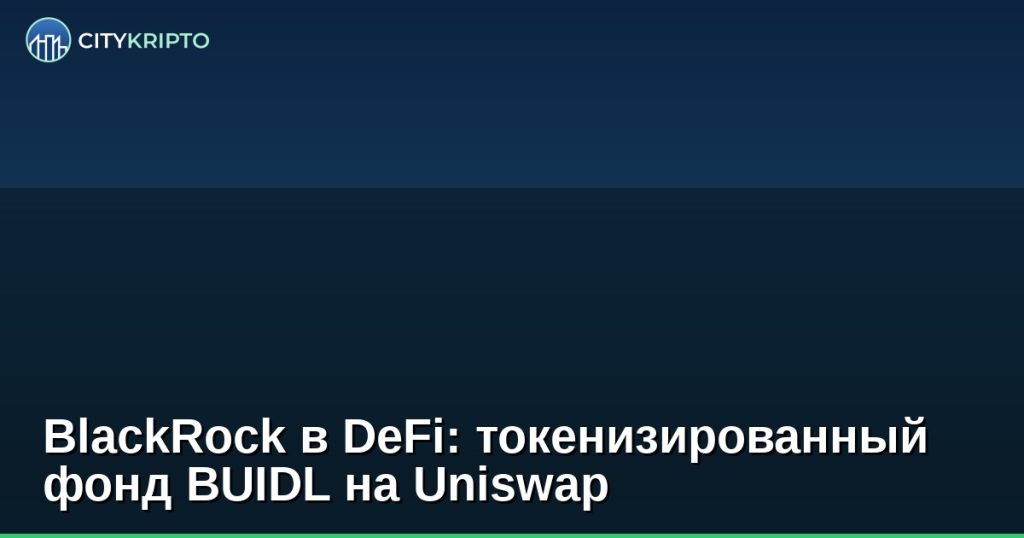 BlackRock в DeFi: токенизированный фонд BUIDL на Uniswap