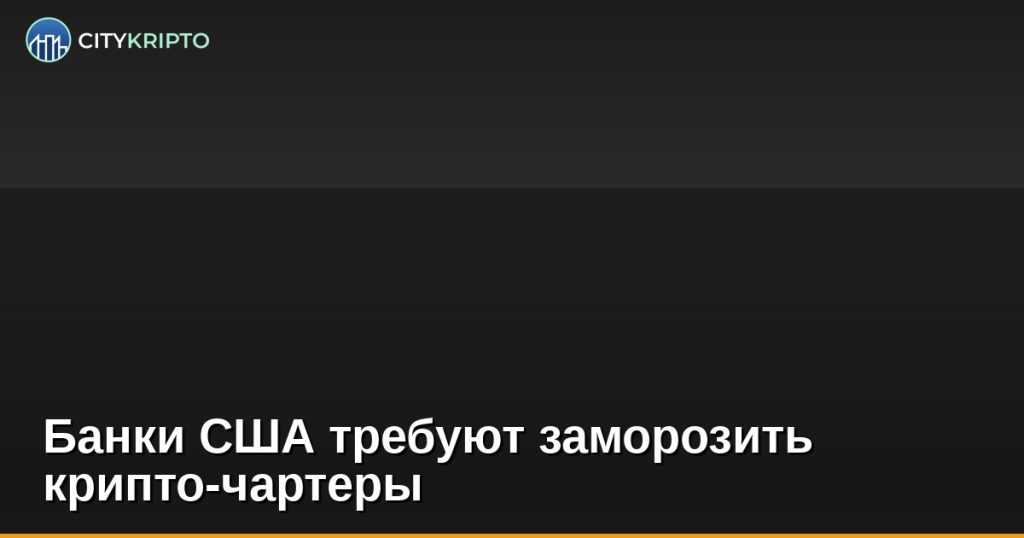 Банки США требуют заморозить крипто-чартеры
