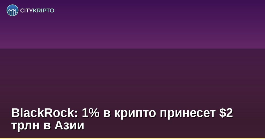 BlackRock: 1% в крипто принесет $2 трлн в Азии