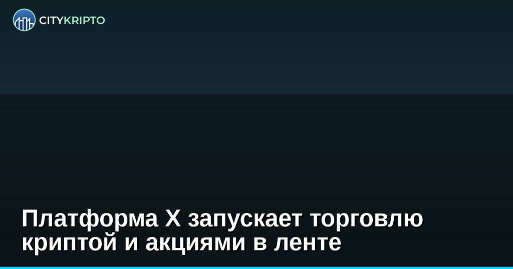 Платформа X запускает торговлю криптой и акциями в ленте