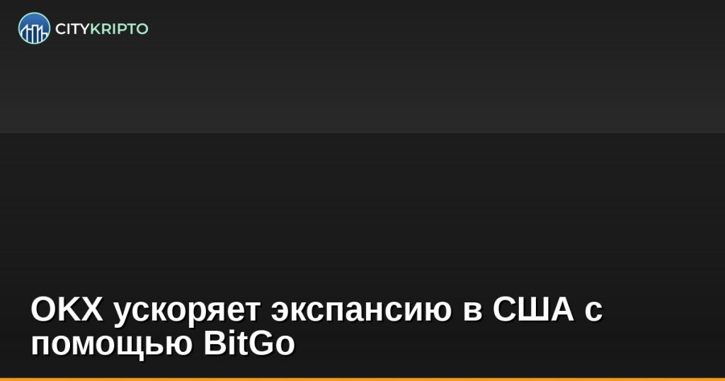 OKX и BitGo партнерство для внебиржевых расчетов в США