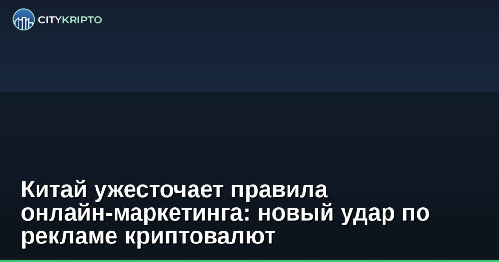 Китай ужесточает правила рекламы криптовалют — новые ограничения для онлайн-маркетинга