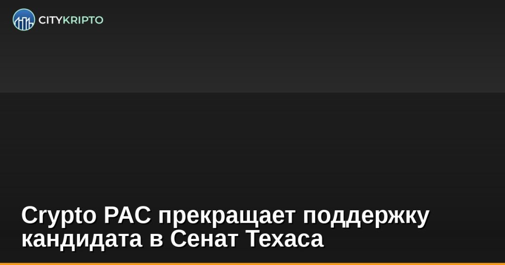 Крипто-PAC отзывает поддержку кандидата в Сенат Техаса, новости криптовалют