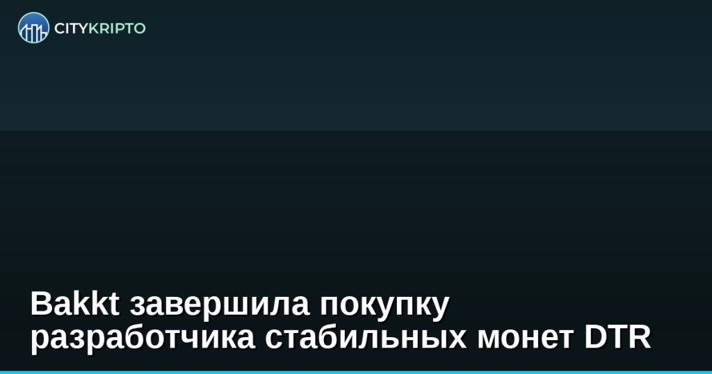 Bakkt завершила покупку разработчика стейблкоинов DTR