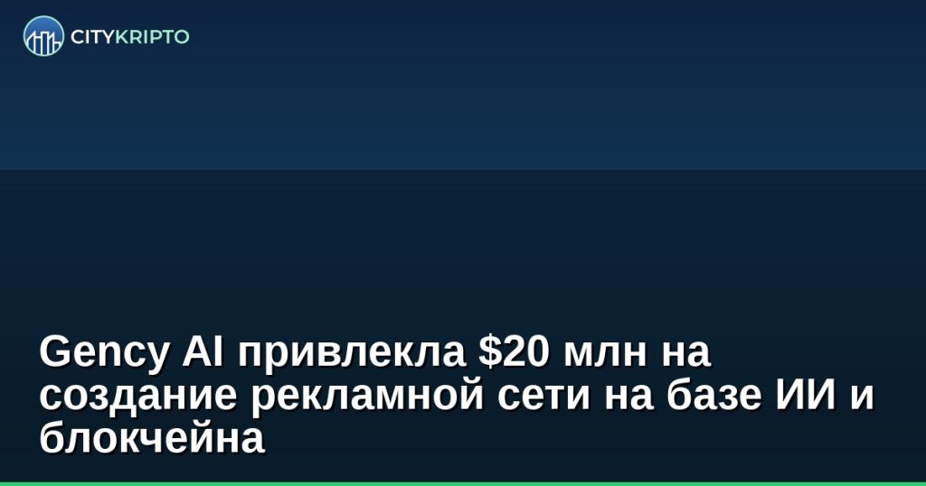 Gency AI привлекает 20 миллионов долларов на рекламную сеть с искусственным интеллектом и блокчейном