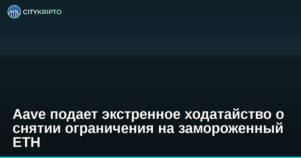 Aave подает экстренное ходатайство о снятии ограничения на замороженный ETH