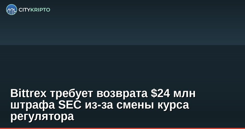 Bittrex требует возврата штрафа SEC на фоне изменения политики регулятора