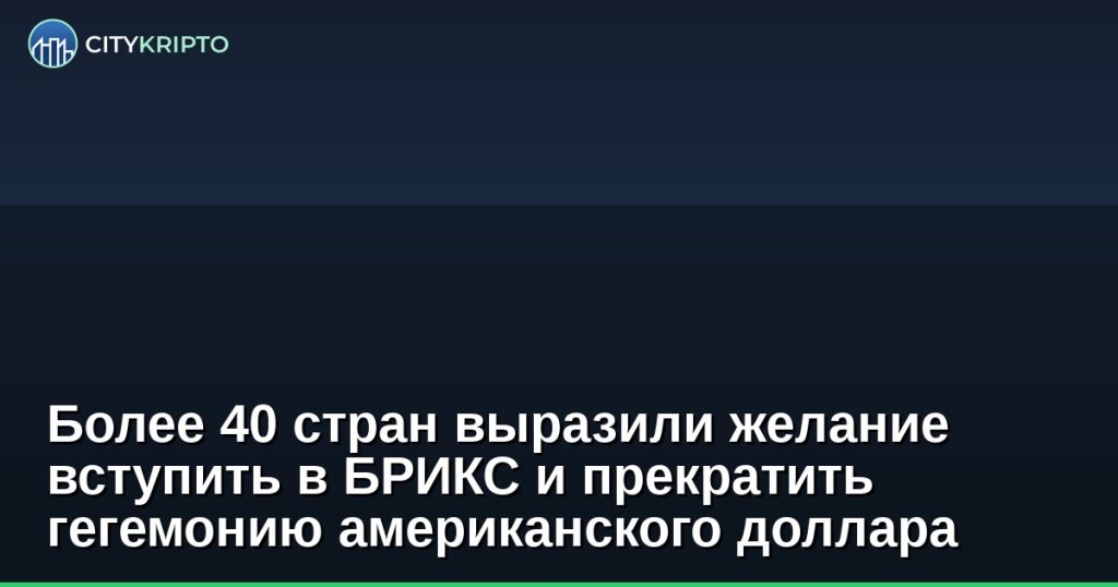 Более 40 стран выразили желание вступить в БРИКС и прекратить гегемонию американского доллара