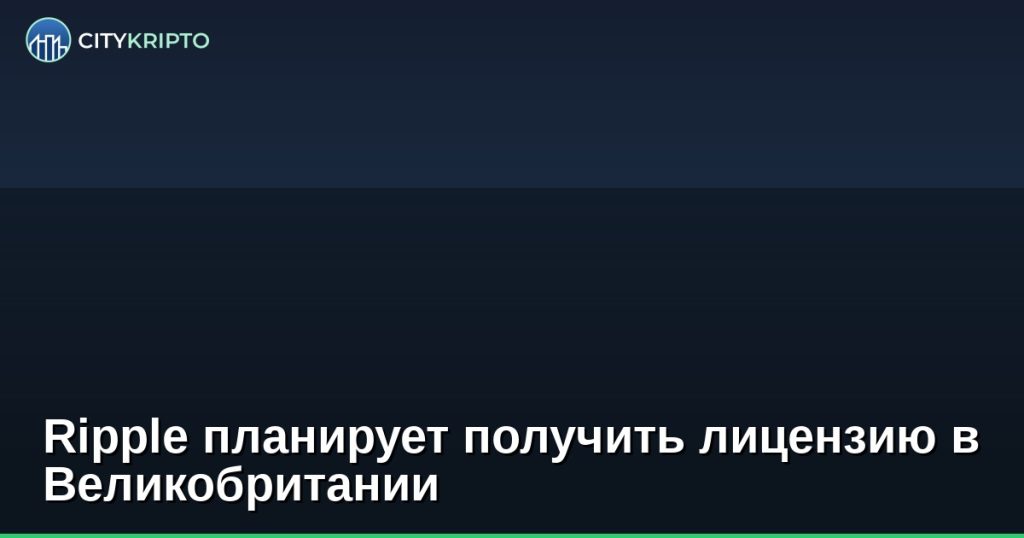 Ripple планирует получить лицензию в Великобритании
