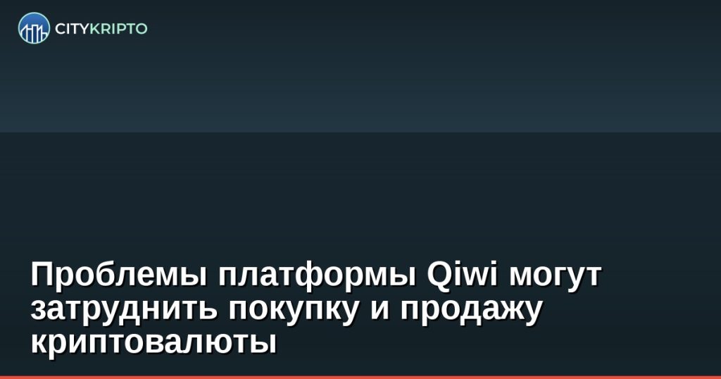 Проблемы платформы Qiwi могут затруднить покупку и продажу криптовалюты