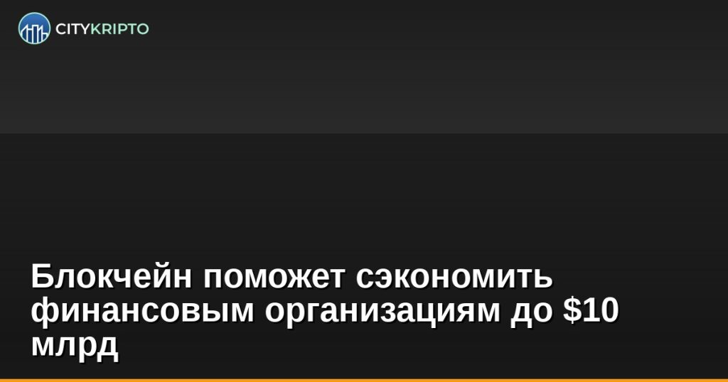 Блокчейн поможет сэкономить финансовым организациям до $10 млрд
