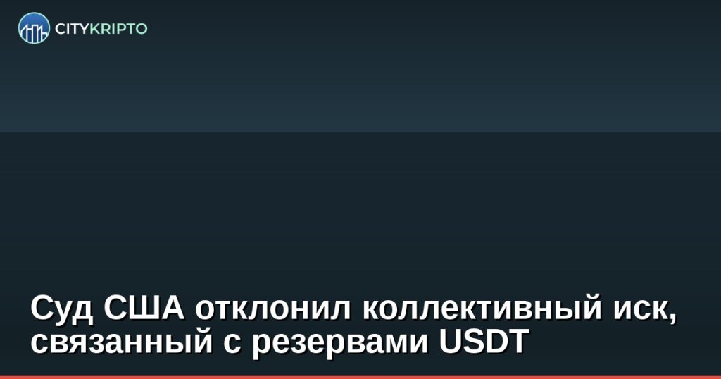 Суд США отклонил коллективный иск, связанный с резервами USDT