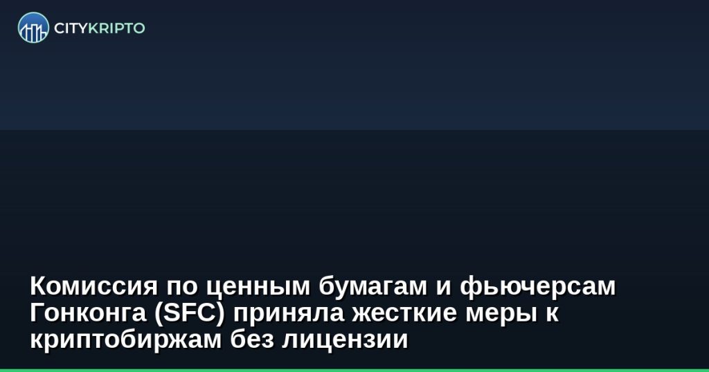Комиссия по ценным бумагам и фьючерсам Гонконга (SFC) приняла жесткие меры к криптобиржам без лицензии