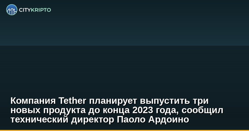Компания Tether планирует выпустить три новых продукта до конца 2023 года, сообщил технический директор Паоло Ардоино