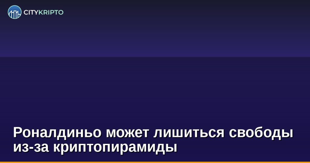 Роналдиньо может лишиться свободы из-за криптопирамиды