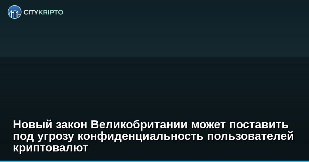Новый закон Великобритании может поставить под угрозу конфиденциальность пользователей криптовалют