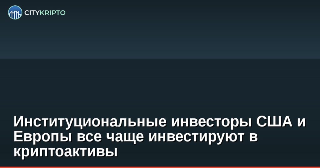 Институциональные инвесторы США и Европы все чаще инвестируют в криптоактивы