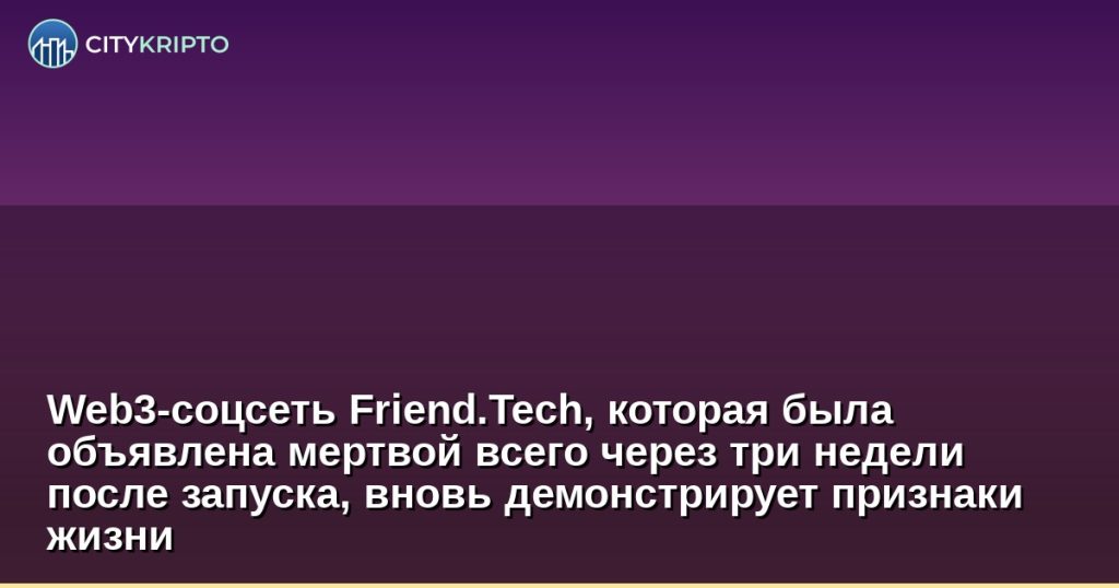 Web3-соцсеть Friend.Tech, которая была объявлена мертвой всего через три недели после запуска, вновь демонстрирует признаки жизни