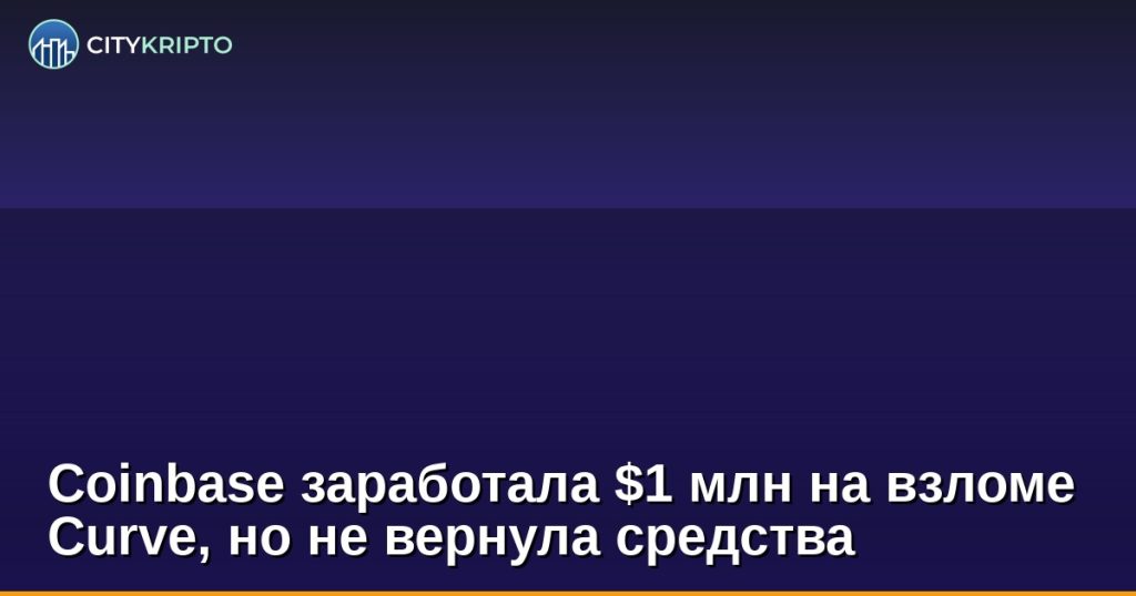 Coinbase заработала $1 млн на взломе Curve, но не вернула средства