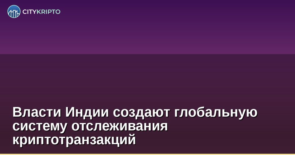 Власти Индии создают глобальную систему отслеживания криптотранзакций