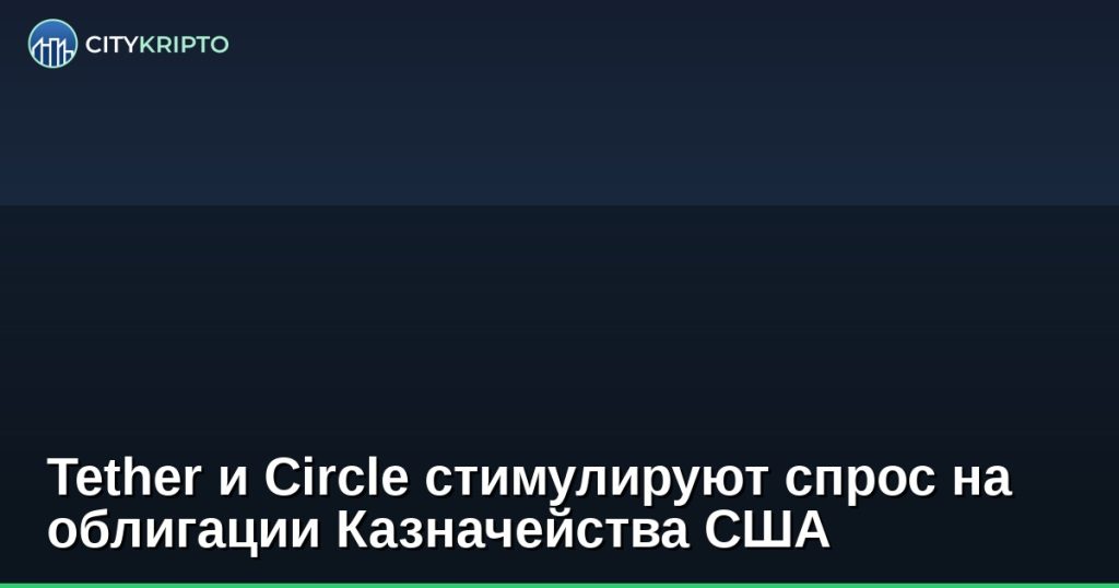 Tether и Circle стимулируют спрос на облигации Казначейства США