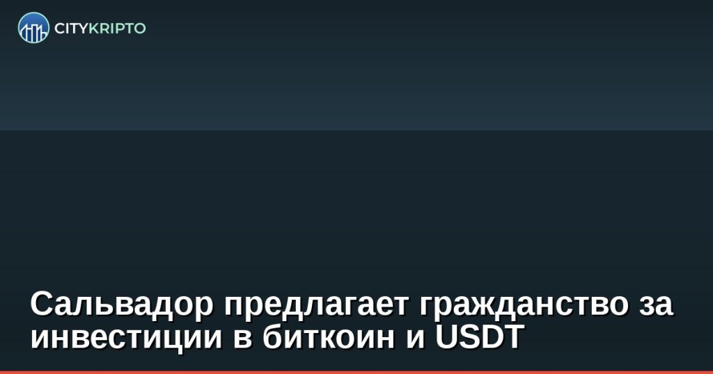 Сальвадор предлагает гражданство за инвестиции в биткоин и USDT