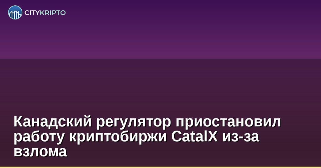 Канадский регулятор приостановил работу криптобиржи CatalX из-за взлома