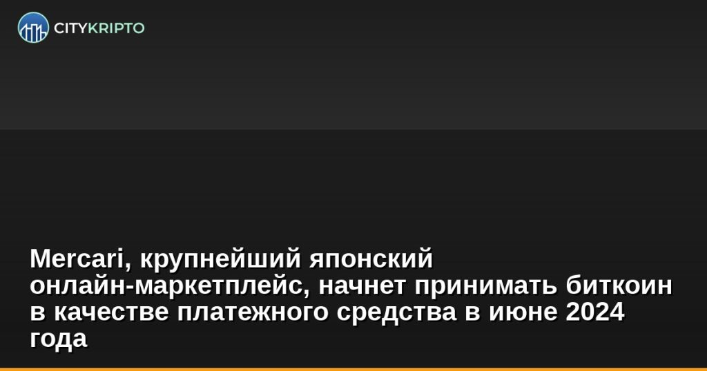 Mercari, крупнейший японский онлайн-маркетплейс, начнет принимать биткоин в качестве платежного средства в июне 2024 года