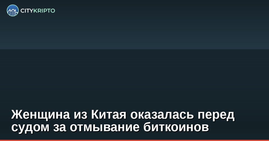 Женщина из Китая оказалась перед судом за отмывание биткоинов