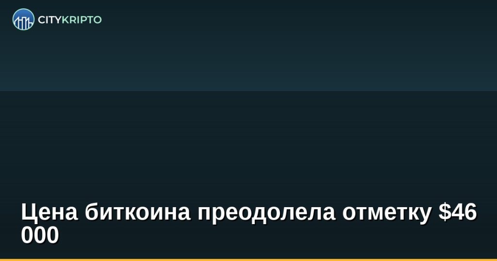 Цена биткоина преодолела отметку $46 000