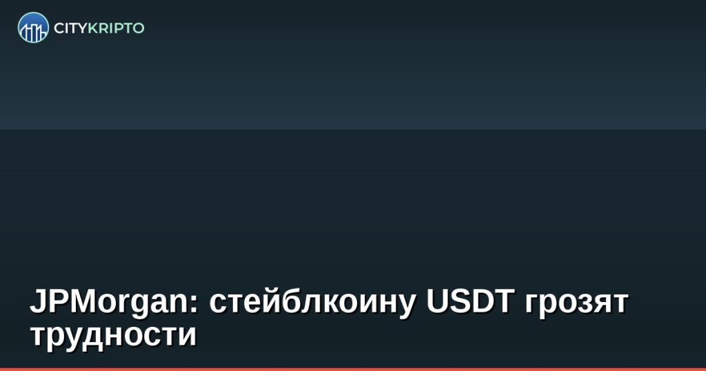 JPMorgan: стейблкоину USDT грозят трудности