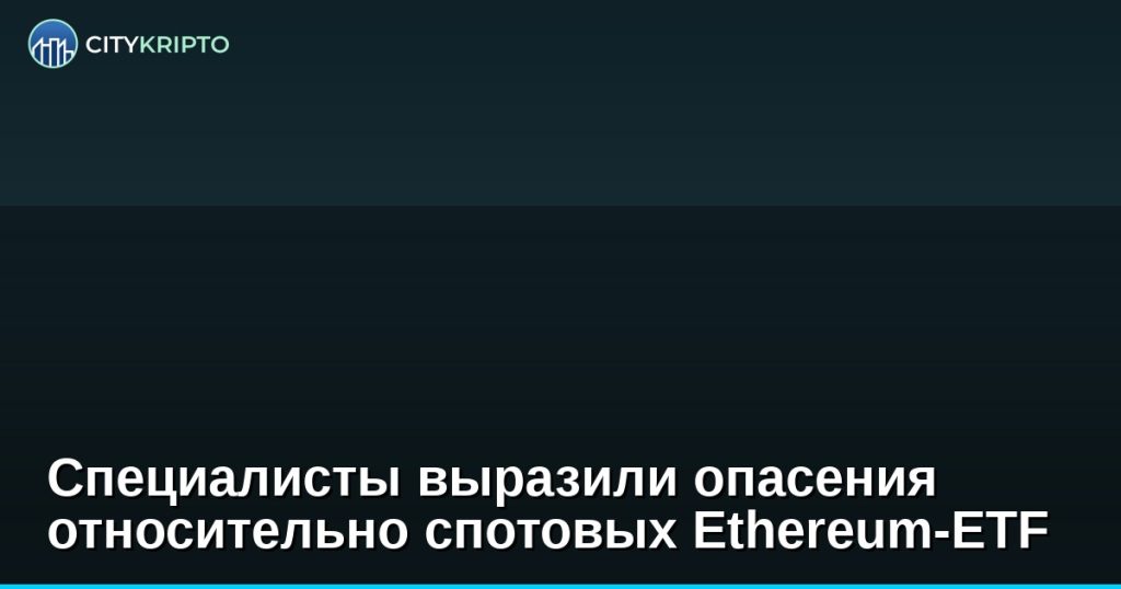 Специалисты выразили опасения относительно спотовых Ethereum-ETF