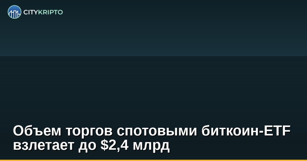 Объем торгов спотовыми биткоин-ETF взлетает до $2,4 млрд