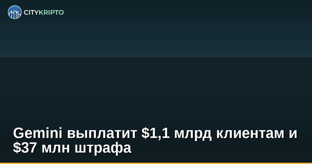 Gemini выплатит $1,1 млрд клиентам и $37 млн штрафа