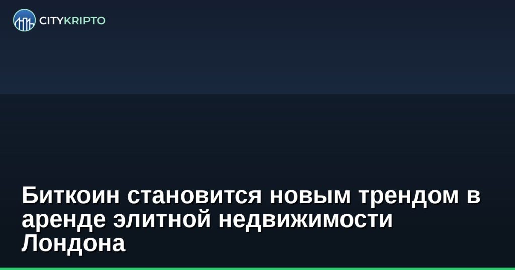 Биткоин становится новым трендом в аренде элитной недвижимости Лондона