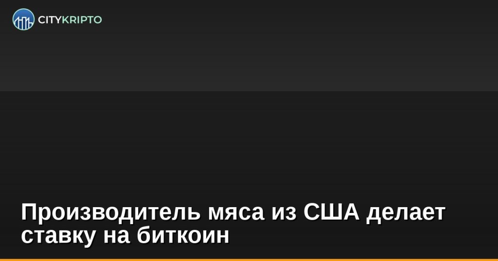 Производитель мяса из США делает ставку на биткоин