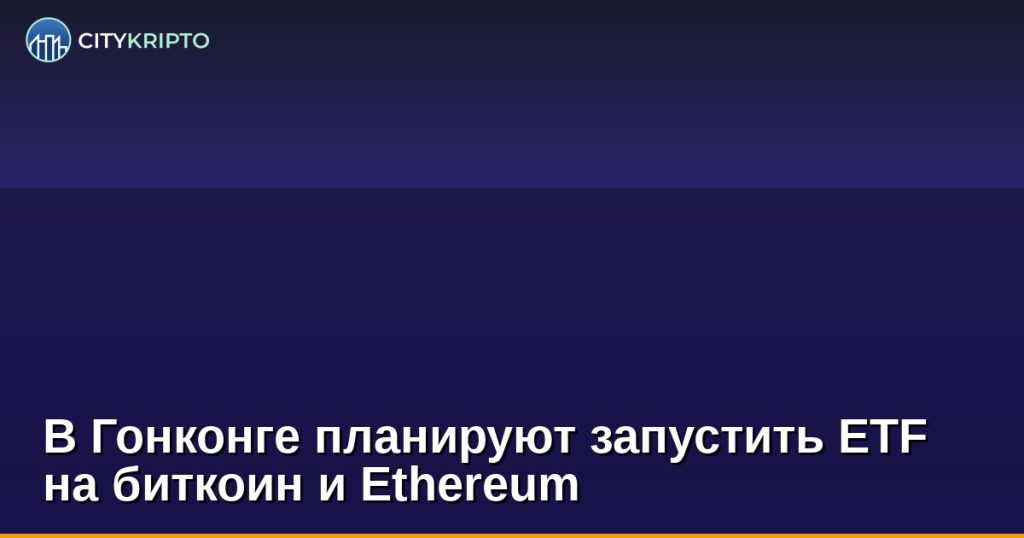 В Гонконге планируют запустить ETF на биткоин и Ethereum