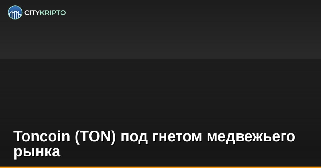 Toncoin (TON) под гнетом медвежьего рынка
