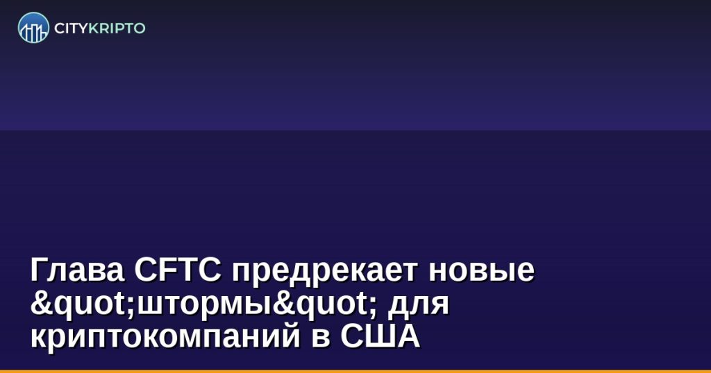 Глава CFTC предрекает новые "штормы" для криптокомпаний в США