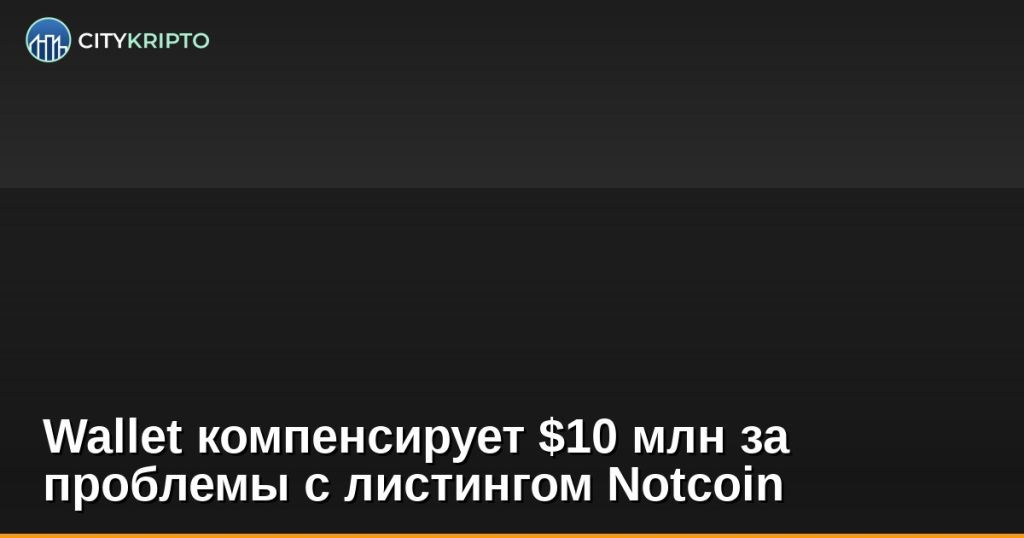 Wallet компенсирует $10 млн за проблемы с листингом Notcoin