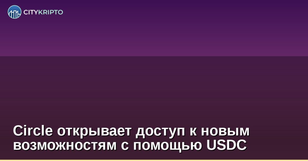 Circle открывает доступ к новым возможностям с помощью USDC