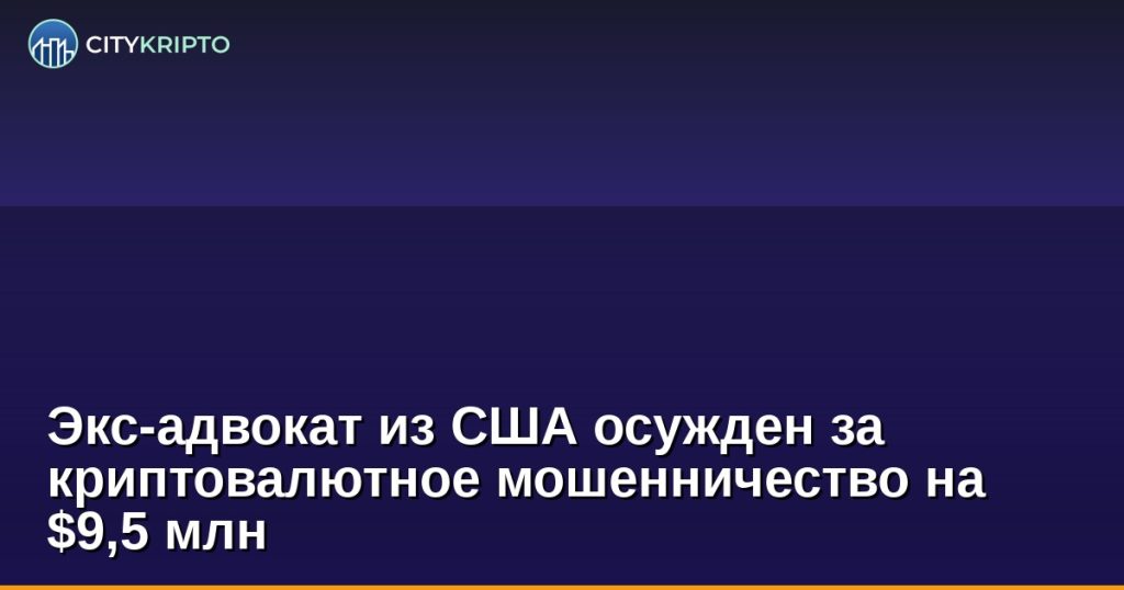 Экс-адвокат из США осужден за криптовалютное мошенничество на $9,5 млн